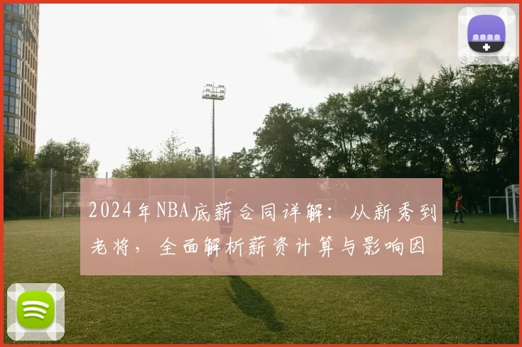 2024年NBA底薪合同详解:从新秀到老将,全面解析薪资计算与影响因素