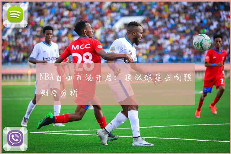 NBA自由市场开启：顶级球星去向预测与分析