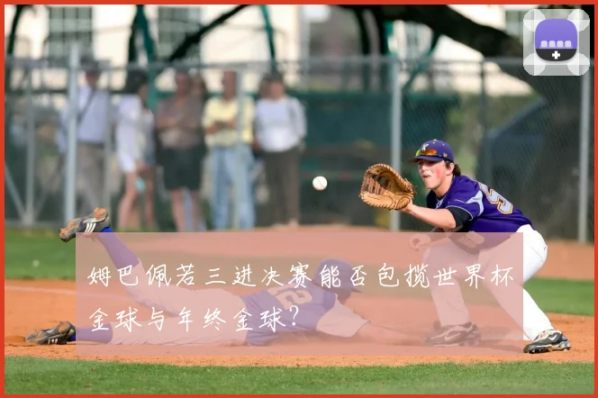 姆巴佩若三进决赛能否包揽世界杯金球与年终金球?