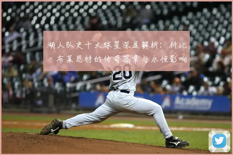 湖人队史十大球星深度解析:科比·布莱恩特的传奇篇章与永恒影响