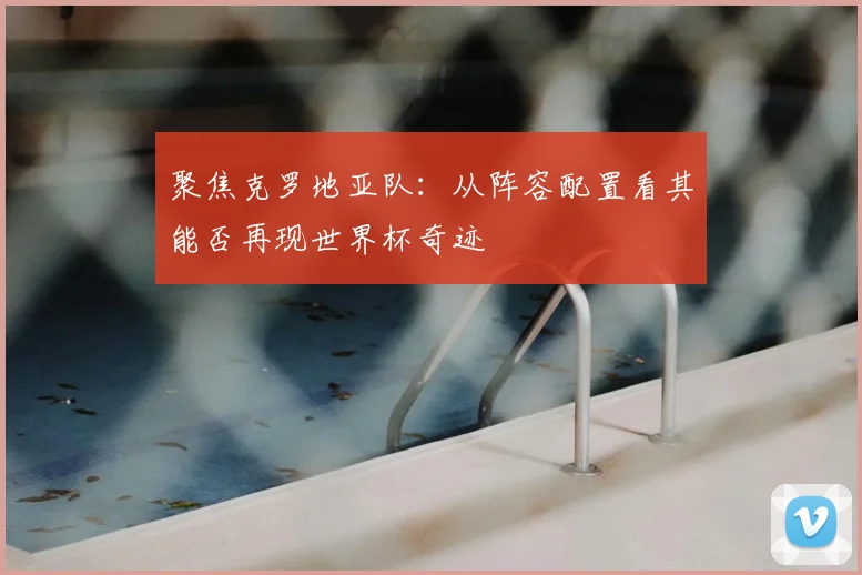 聚焦克罗地亚队:从阵容配置看其能否再现世界杯奇迹