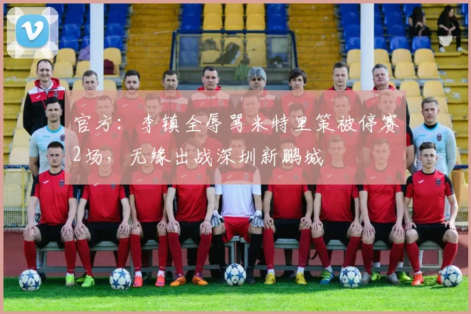 官方:李镇全辱骂米特里策被停赛2场,无缘出战深圳新鹏城