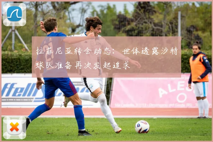 拉菲尼亚转会动态:世体透露沙特球队准备再次发起追求