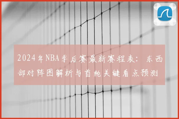 2024年NBA季后赛最新赛程表：东西部对阵图解析与首轮关键看点预测