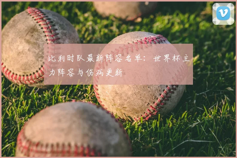 比利时队最新阵容名单:世界杯主力阵容与伤病更新
