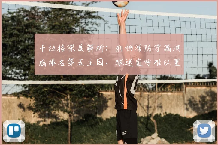 卡拉格深度解析：利物浦防守漏洞成排名第五主因，球迷直呼难以置信