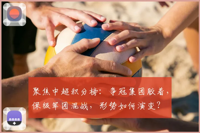 聚焦中超积分榜：争冠集团胶着，保级军团混战，形势如何演变？