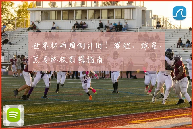 世界杯两周倒计时！赛程、球星、黑马终极前瞻指南
