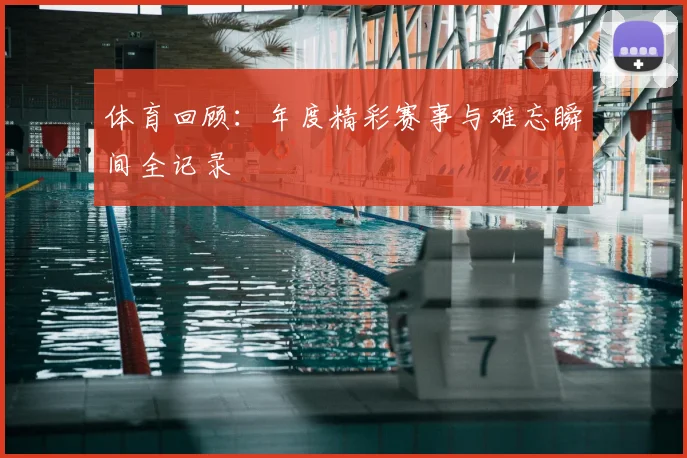 体育回顾:年度精彩赛事与难忘瞬间全记录