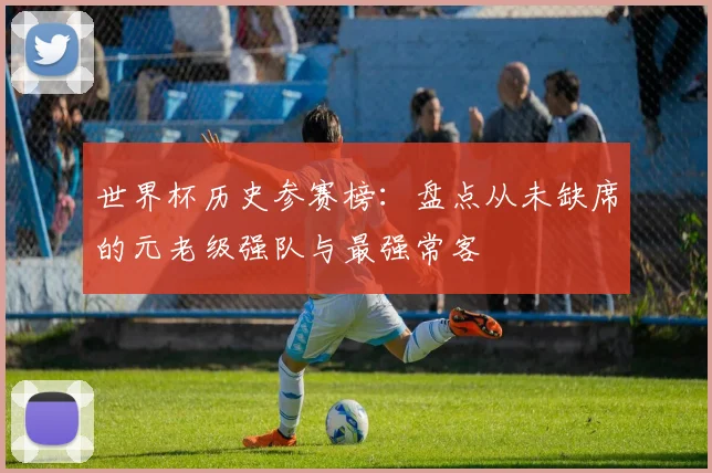 世界杯历史参赛榜：盘点从未缺席的元老级强队与最强常客