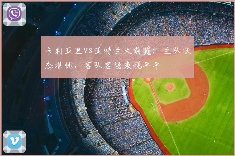 卡利亚里vs亚特兰大前瞻:主队状态堪忧,客队客场表现平平