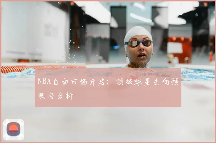 NBA自由市场开启:顶级球星去向预测与分析