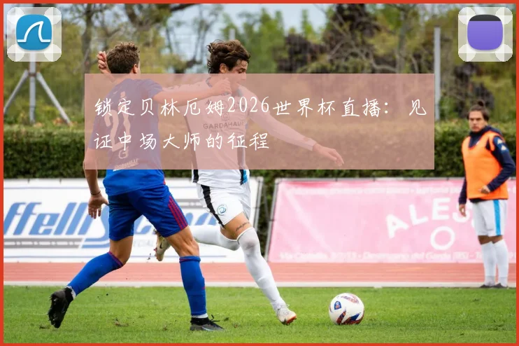 锁定贝林厄姆2026世界杯直播：见证中场大师的征程
