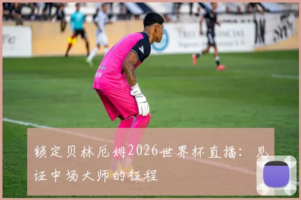 锁定贝林厄姆2026世界杯直播：见证中场大师的征程
