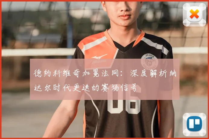 德约科维奇加冕法网:深度解析纳达尔时代更迭的赛场信号