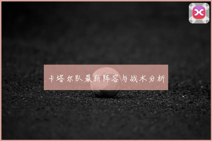 卡塔尔队最新阵容与战术分析