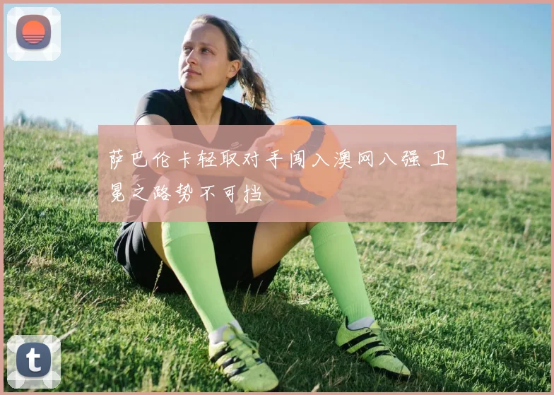 萨巴伦卡轻取对手闯入澳网八强 卫冕之路势不可挡