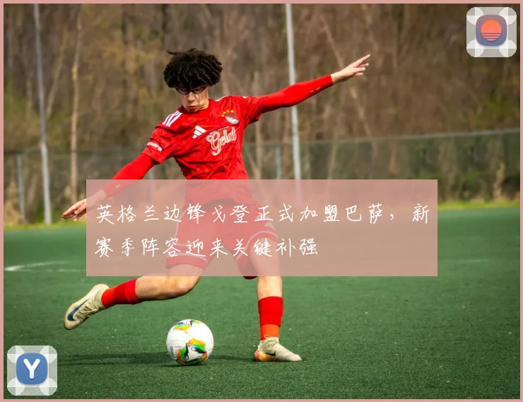 英格兰边锋戈登正式加盟巴萨，新赛季阵容迎来关键补强