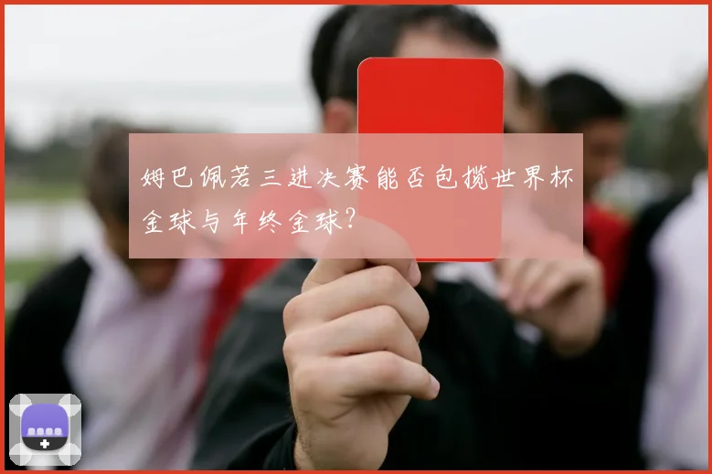 姆巴佩若三进决赛能否包揽世界杯金球与年终金球?