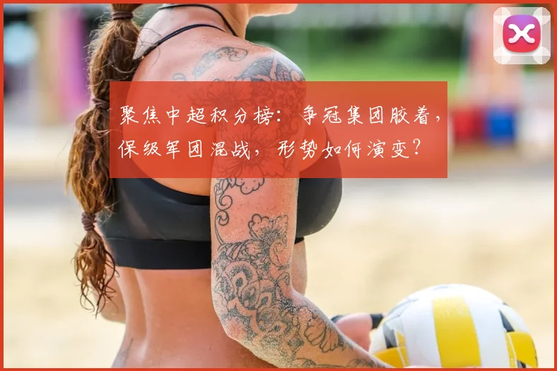 聚焦中超积分榜：争冠集团胶着，保级军团混战，形势如何演变？