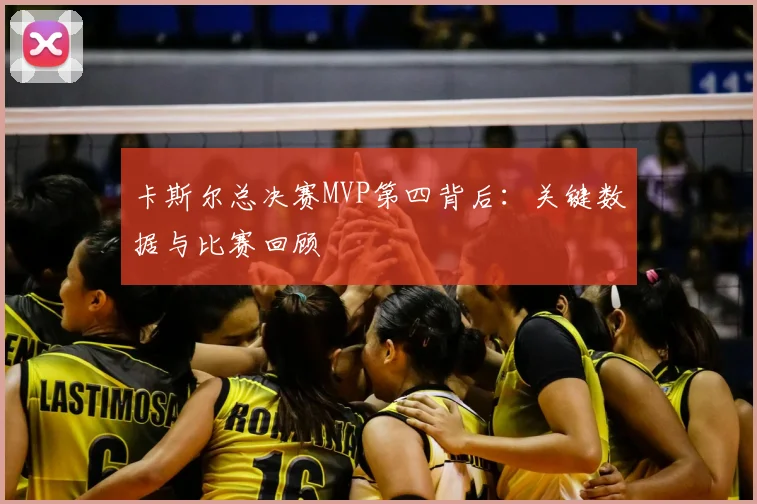 卡斯尔总决赛MVP第四背后：关键数据与比赛回顾
